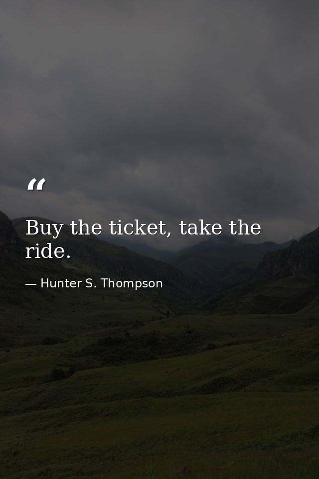 Buy the ticket, take the ride. — Hunter S. Thompson