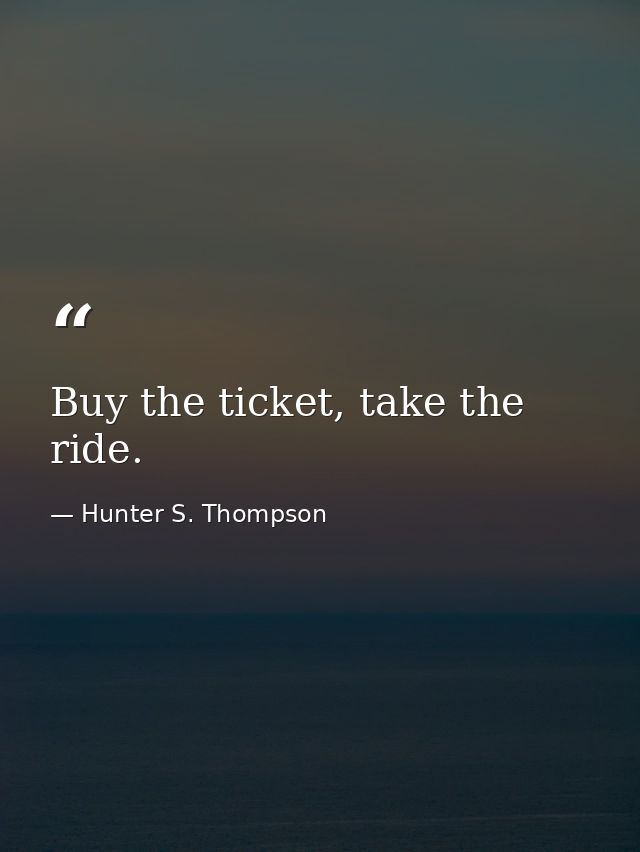 Buy the ticket, take the ride. — Hunter S. Thompson