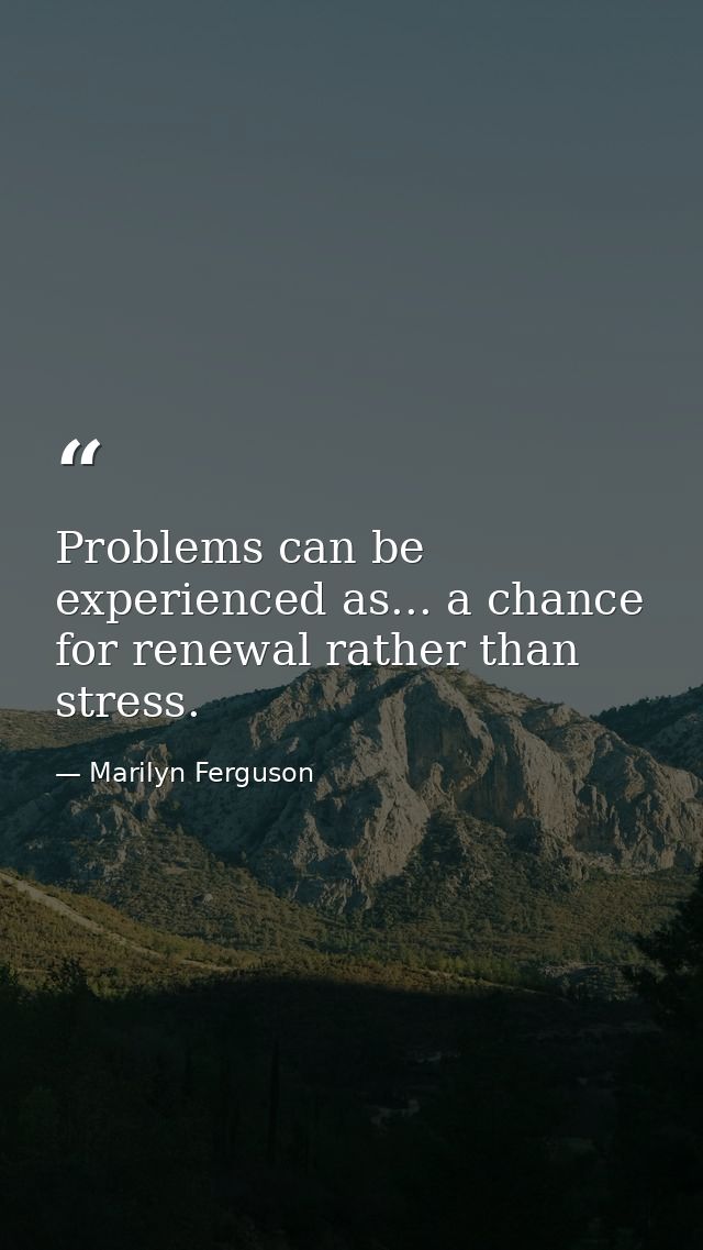 Problems can be experienced as... a chance for renewal rather than stress. — Marilyn Ferguson