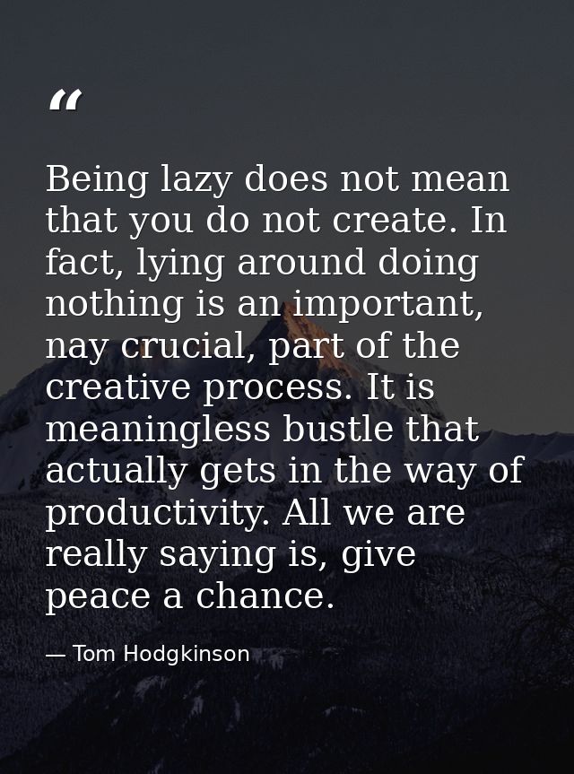 Being lazy does not mean that you do not create. In fact, lying around doing nothing is an important, nay crucial, part  — Tom Hodgkinson