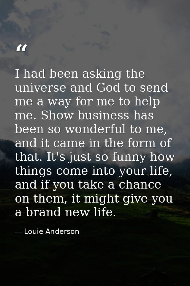 I had been asking the universe and God to send me a way for me to help me. Show business has been so wonderful to me, an — Louie Anderson
