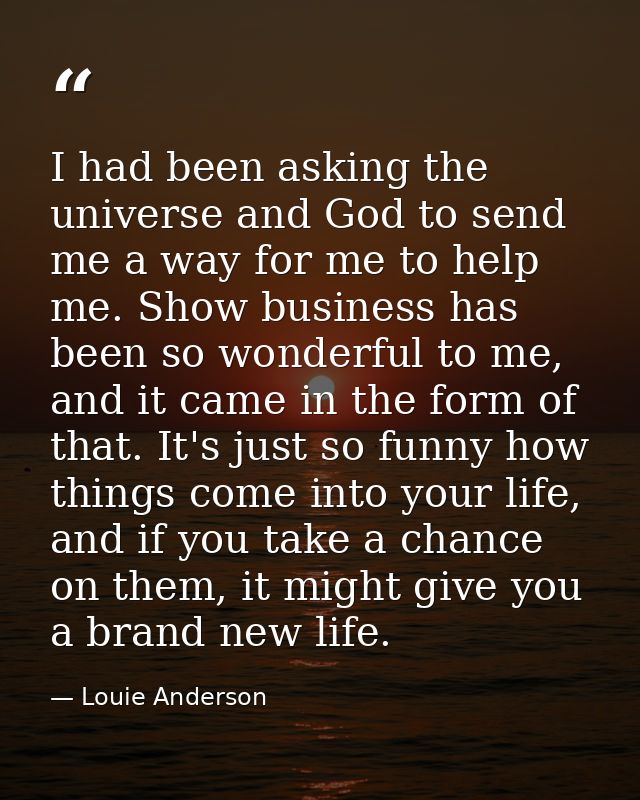 I had been asking the universe and God to send me a way for me to help me. Show business has been so wonderful to me, an — Louie Anderson