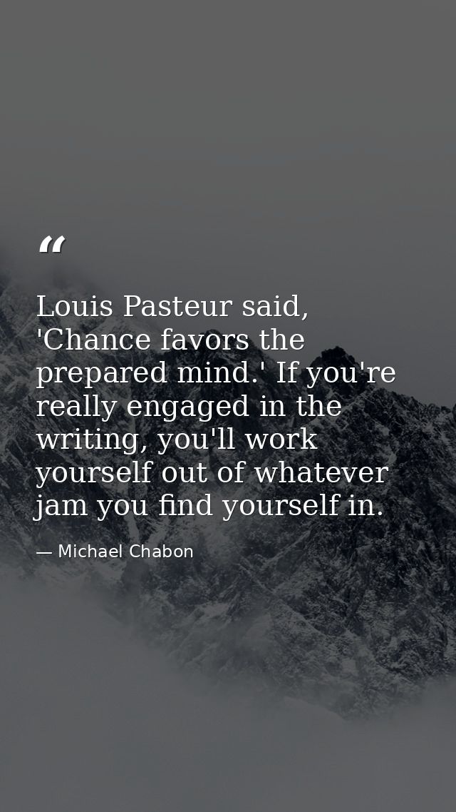 Louis Pasteur said, 'Chance favors the prepared mind.' If you're really engaged in the writing, you'll work yourself out — Michael Chabon