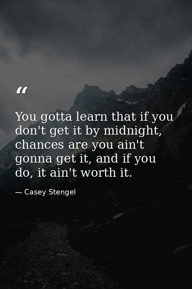 You gotta learn that if you don't get it by midnight, chances are you ain't gonna get it, and if you do, it ain't worth  — Casey Stengel