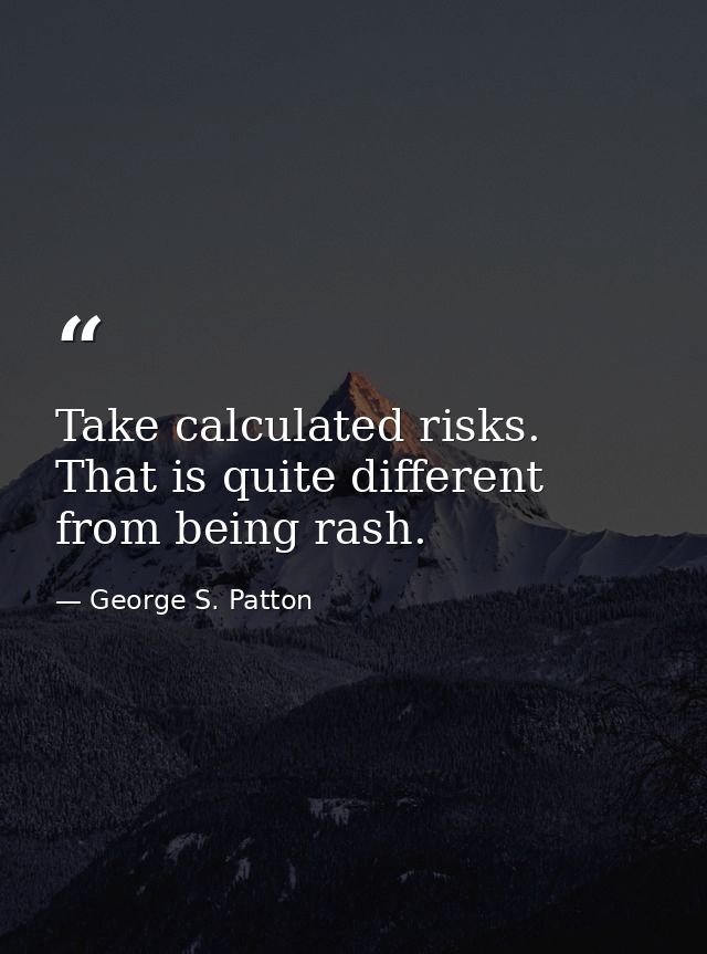 Take calculated risks. That is quite different from being rash. — George S. Patton