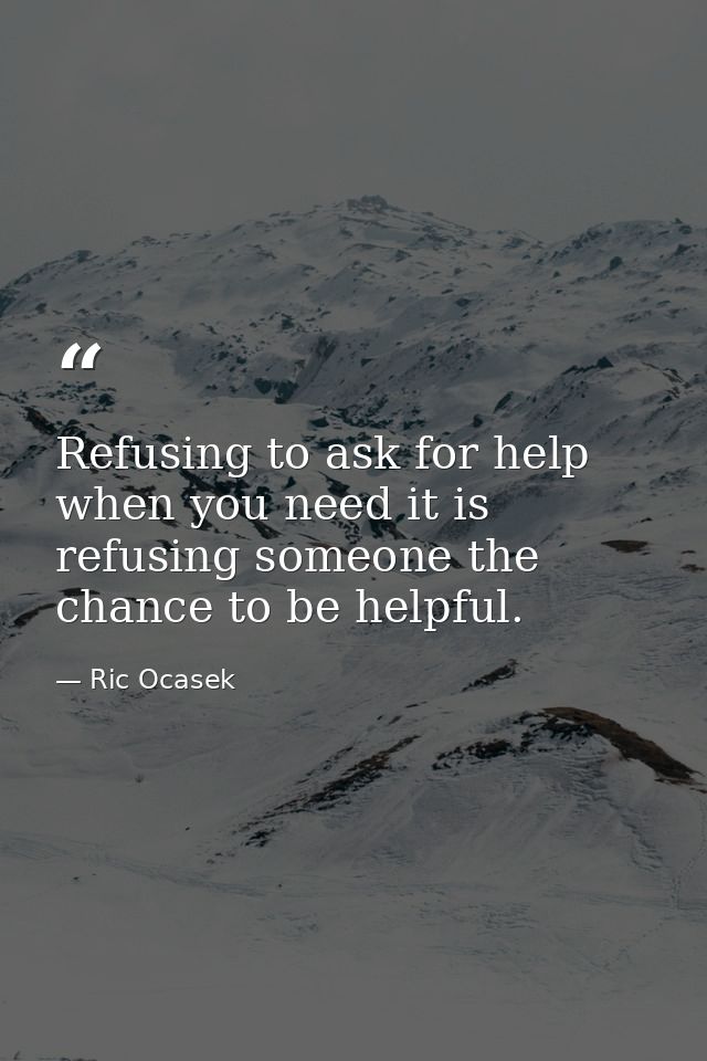 Refusing to ask for help when you need it is refusing someone the chance to be helpful. — Ric Ocasek