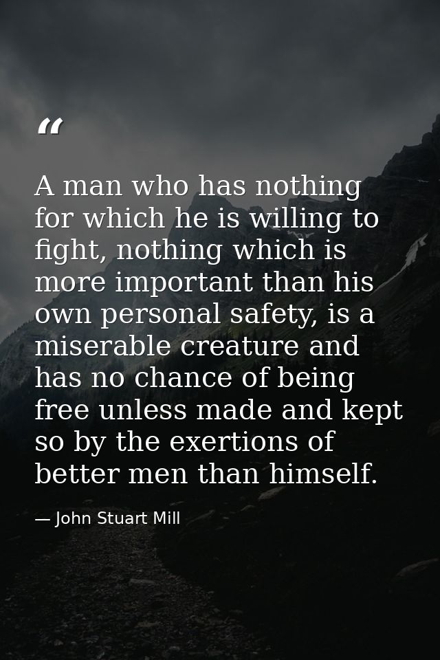 A man who has nothing for which he is willing to fight, nothing which is more important than his own personal safety, is — John Stuart Mill