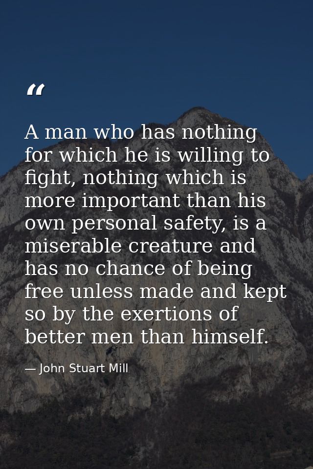 A man who has nothing for which he is willing to fight, nothing which is more important than his own personal safety, is — John Stuart Mill