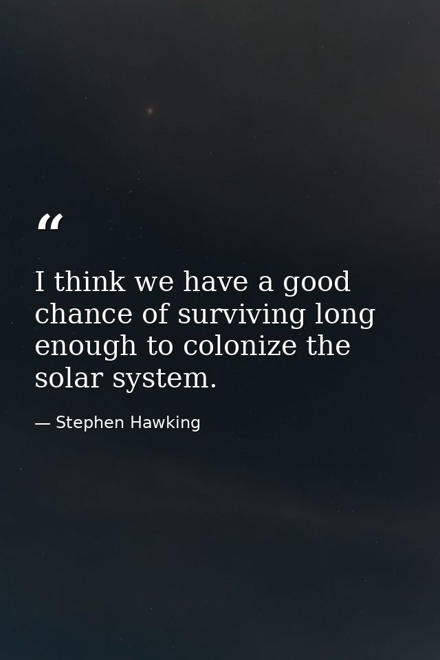 I think we have a good chance of surviving long enough to colonize the solar system. — Stephen Hawking