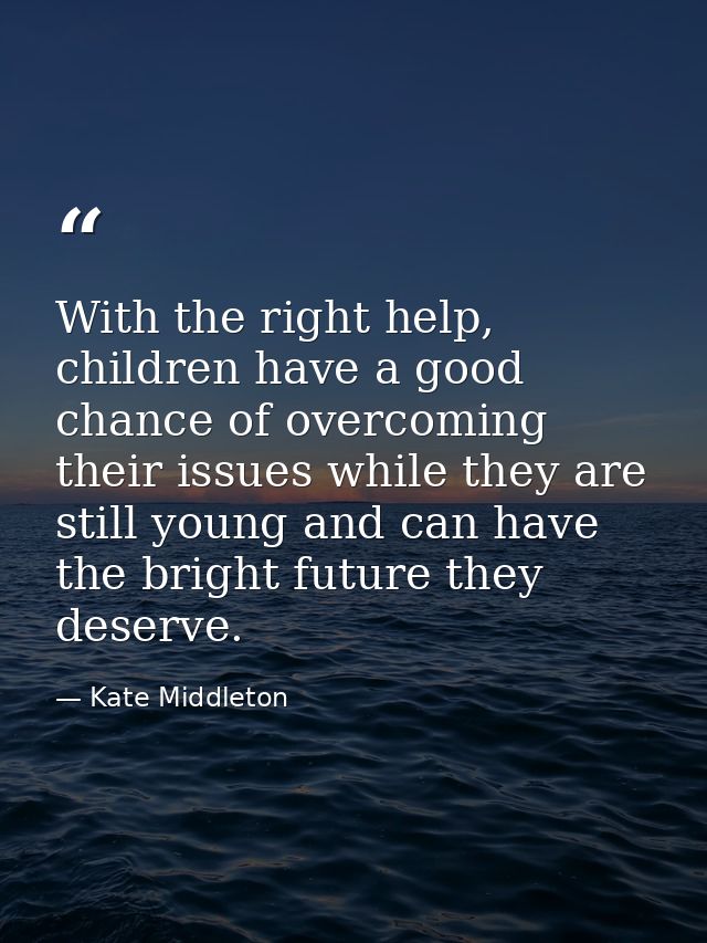 With the right help, children have a good chance of overcoming their issues while they are still young and can have the  — Kate Middleton