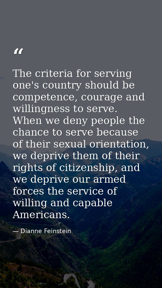 The criteria for serving one's country should be competence, courage and willingness to serve. When we deny people the c — Dianne Feinstein