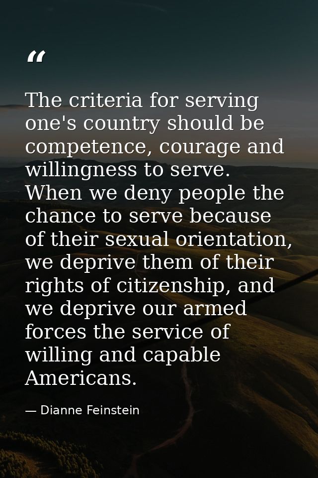 The criteria for serving one's country should be competence, courage and willingness to serve. When we deny people the c — Dianne Feinstein