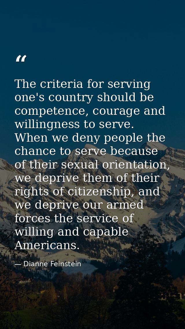 The criteria for serving one's country should be competence, courage and willingness to serve. When we deny people the c — Dianne Feinstein