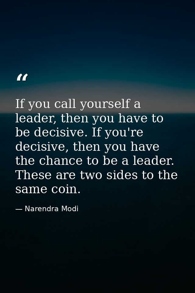 If you call yourself a leader, then you have to be decisive. If you're decisive, then you have the chance to be a leader — Narendra Modi