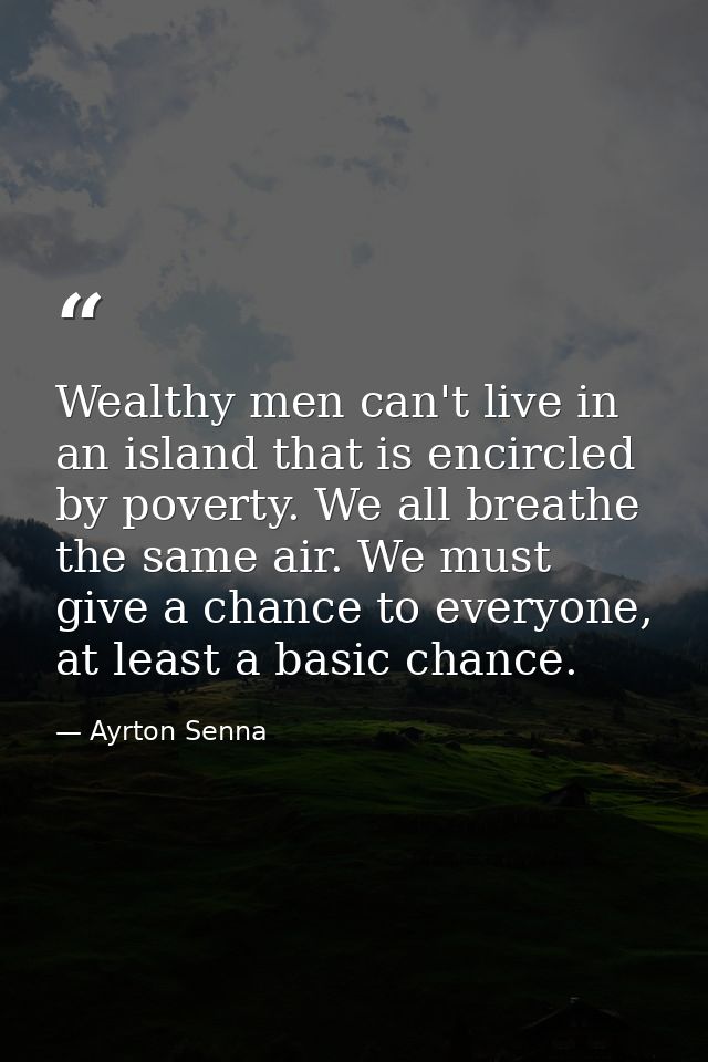 Wealthy men can't live in an island that is encircled by poverty. We all breathe the same air. We must give a chance to  — Ayrton Senna