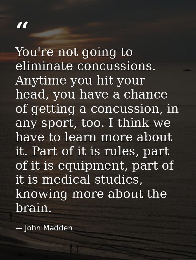 You're not going to eliminate concussions. Anytime you hit your head, you have a chance of getting a concussion, in any  — John Madden