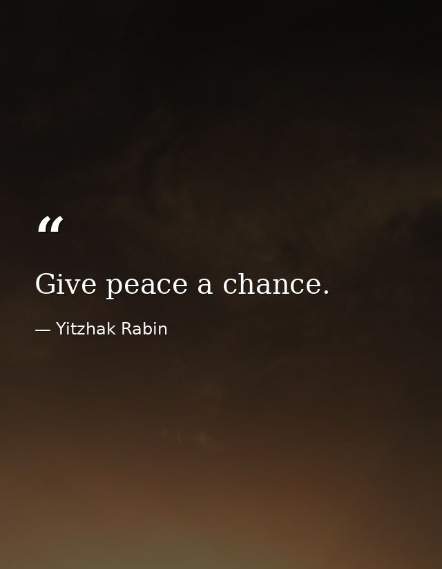 Give peace a chance. — Yitzhak Rabin