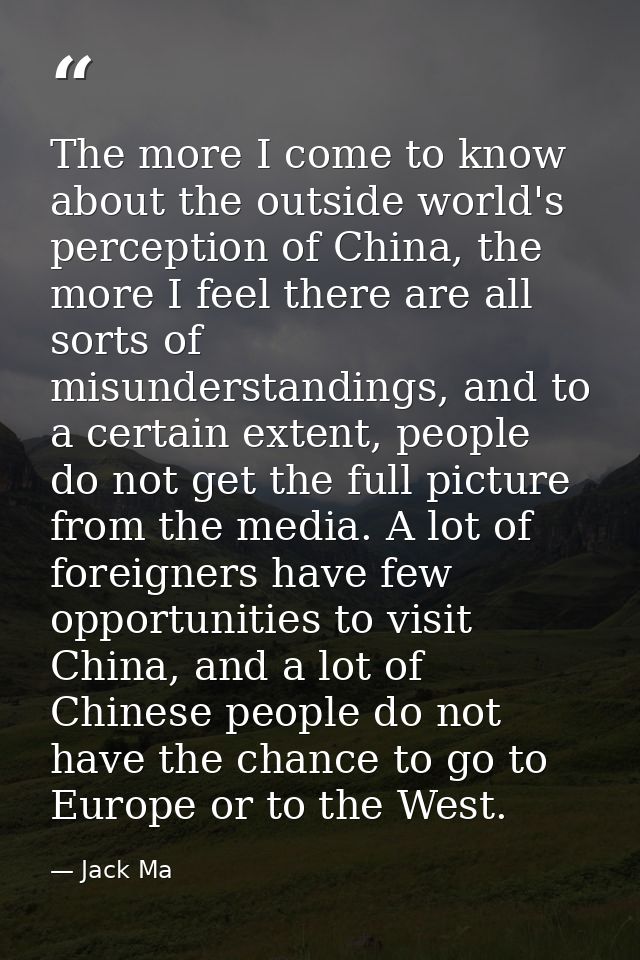 The more I come to know about the outside world's perception of China, the more I feel there are all sorts of misunderst — Jack Ma