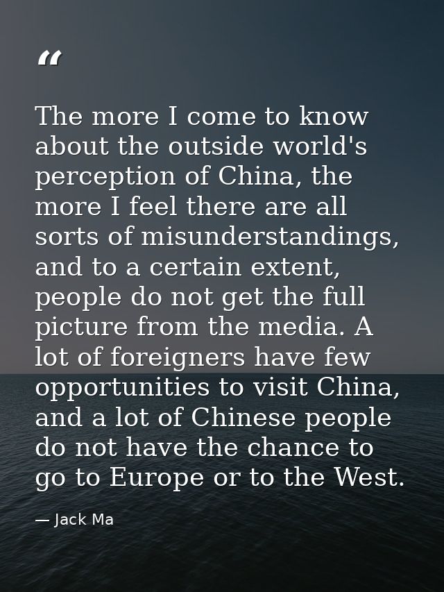 The more I come to know about the outside world's perception of China, the more I feel there are all sorts of misunderst — Jack Ma