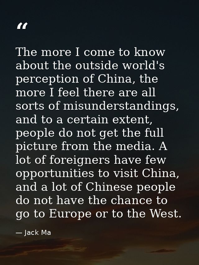 The more I come to know about the outside world's perception of China, the more I feel there are all sorts of misunderst — Jack Ma