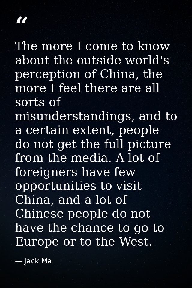 The more I come to know about the outside world's perception of China, the more I feel there are all sorts of misunderst — Jack Ma