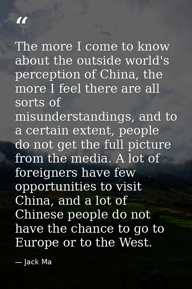 The more I come to know about the outside world's perception of China, the more I feel there are all sorts of misunderst — Jack Ma