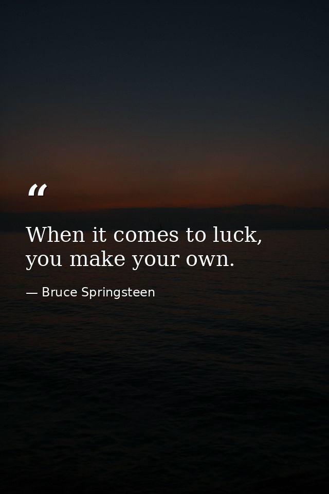 When it comes to luck, you make your own. — Bruce Springsteen