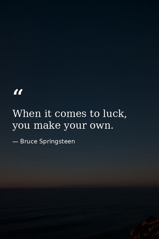 When it comes to luck, you make your own. — Bruce Springsteen