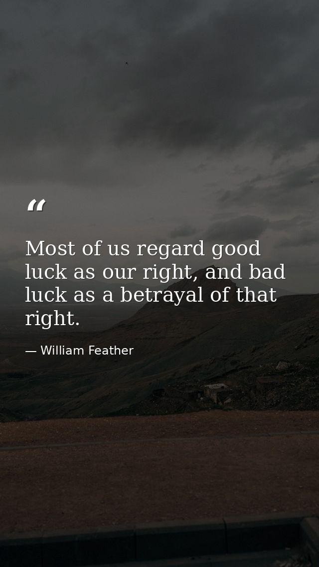Most of us regard good luck as our right, and bad luck as a betrayal of that right. — William Feather