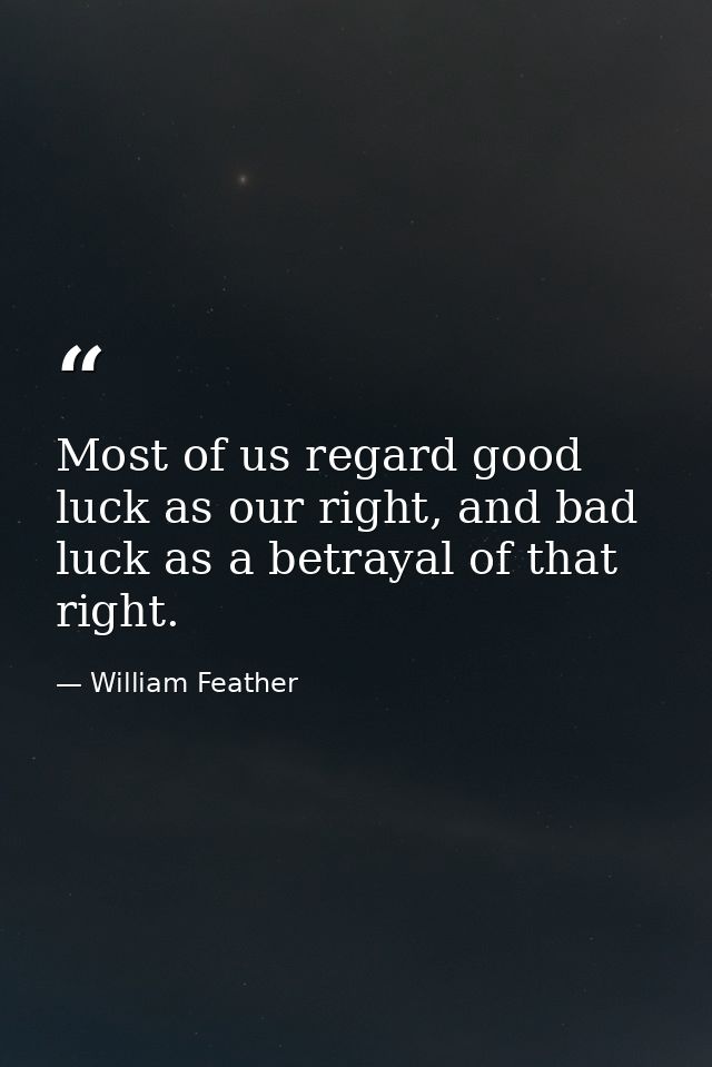 Most of us regard good luck as our right, and bad luck as a betrayal of that right. — William Feather