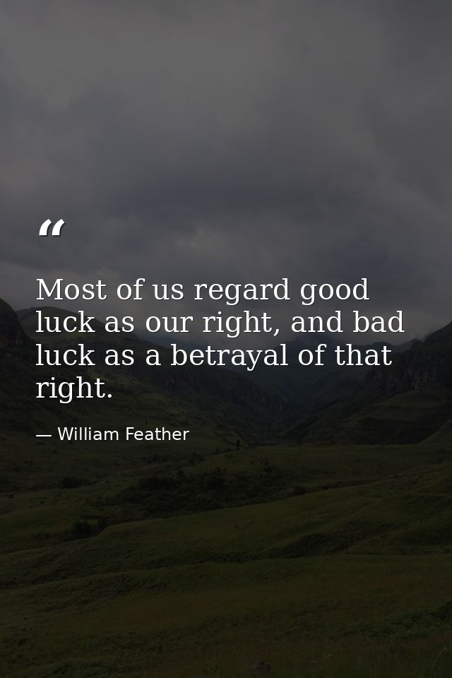 Most of us regard good luck as our right, and bad luck as a betrayal of that right. — William Feather