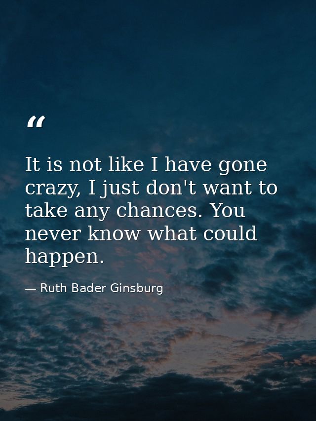 It is not like I have gone crazy, I just don't want to take any chances. You never know what could happen. — Ruth Bader Ginsburg
