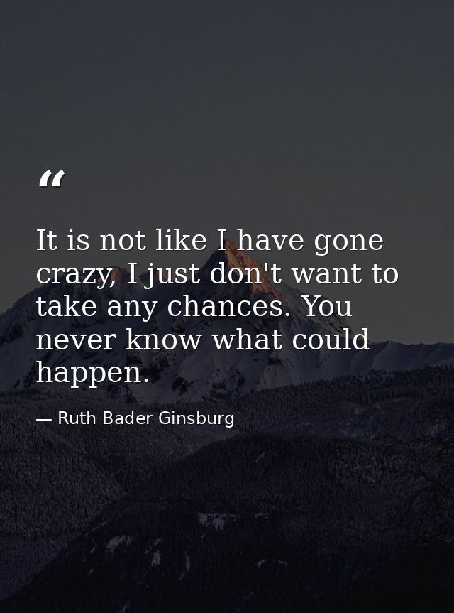It is not like I have gone crazy, I just don't want to take any chances. You never know what could happen. — Ruth Bader Ginsburg