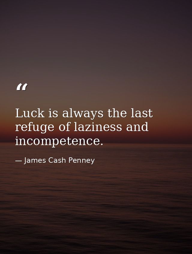 Luck is always the last refuge of laziness and incompetence. — James Cash Penney