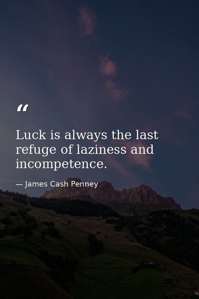 Luck is always the last refuge of laziness and incompetence. — James Cash Penney