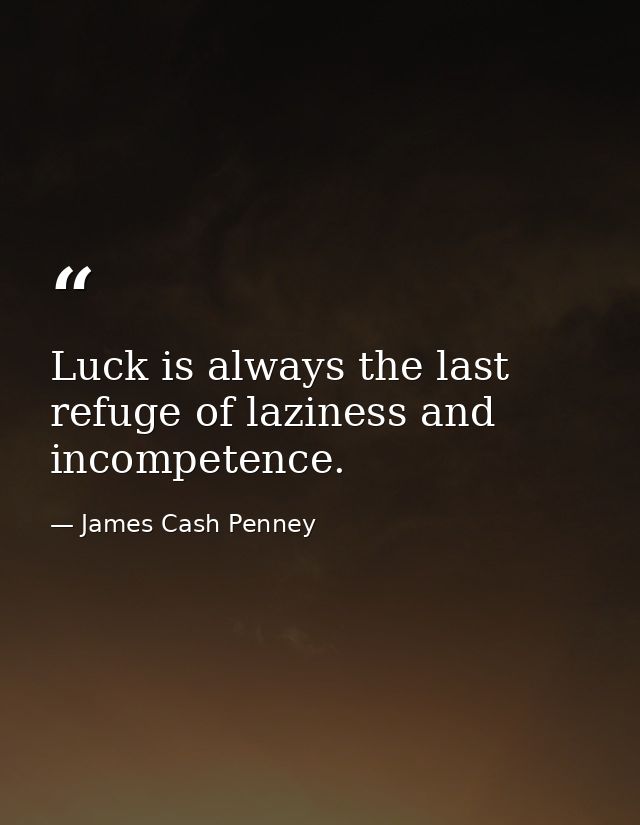 Luck is always the last refuge of laziness and incompetence. — James Cash Penney