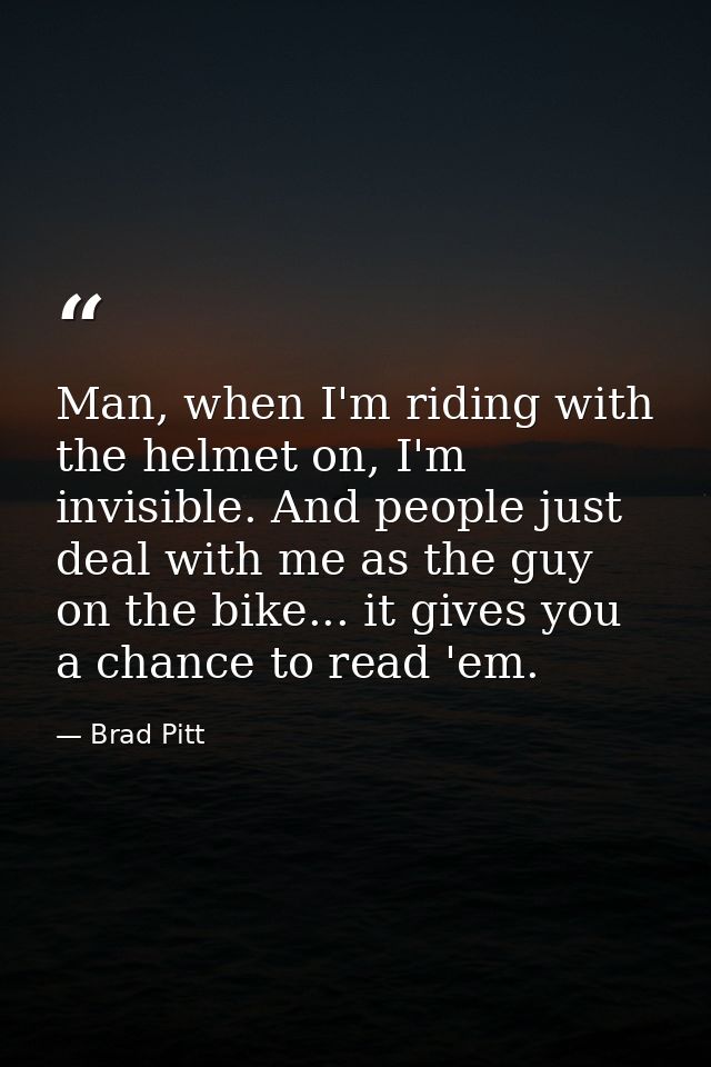 Man, when I'm riding with the helmet on, I'm invisible. And people just deal with me as the guy on the bike... it gives  — Brad Pitt