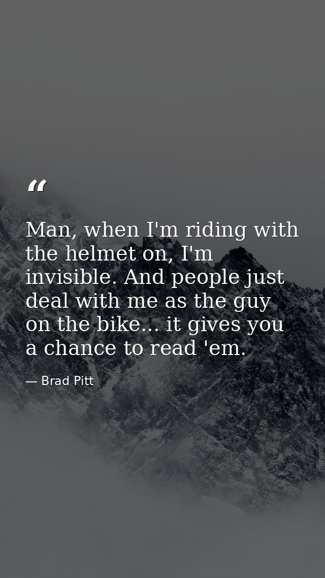 Man, when I'm riding with the helmet on, I'm invisible. And people just deal with me as the guy on the bike... it gives  — Brad Pitt