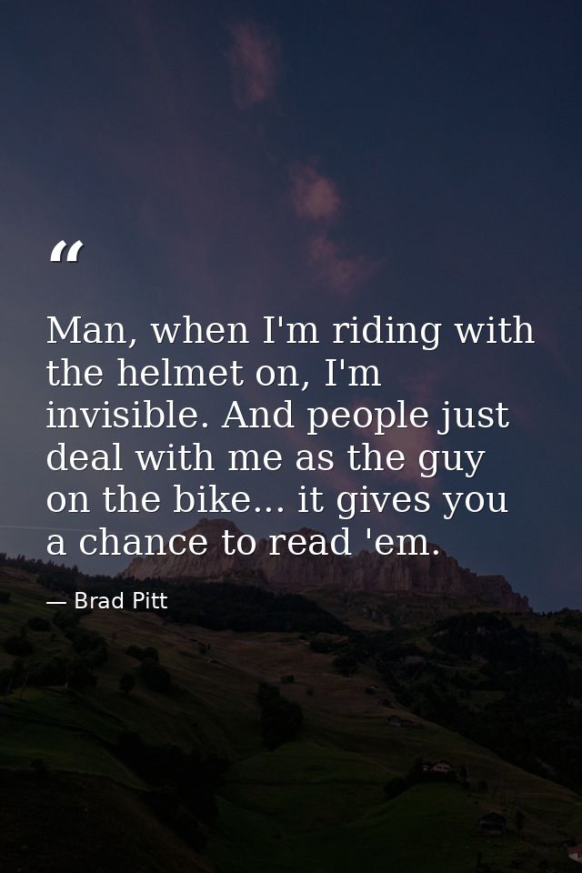 Man, when I'm riding with the helmet on, I'm invisible. And people just deal with me as the guy on the bike... it gives  — Brad Pitt