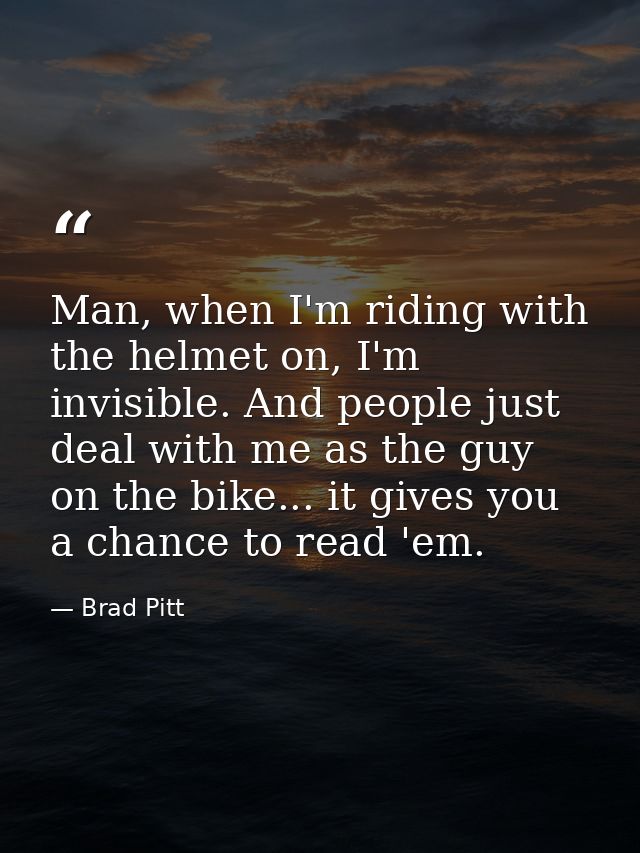 Man, when I'm riding with the helmet on, I'm invisible. And people just deal with me as the guy on the bike... it gives  — Brad Pitt