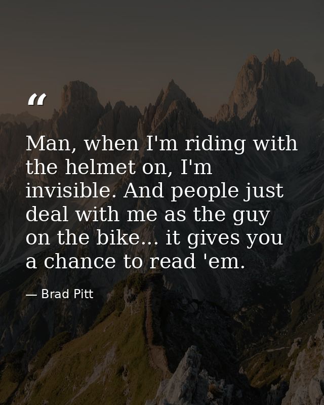 Man, when I'm riding with the helmet on, I'm invisible. And people just deal with me as the guy on the bike... it gives  — Brad Pitt