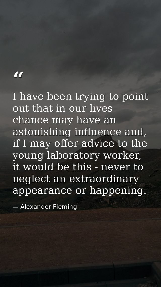 I have been trying to point out that in our lives chance may have an astonishing influence and, if I may offer advice to — Alexander Fleming