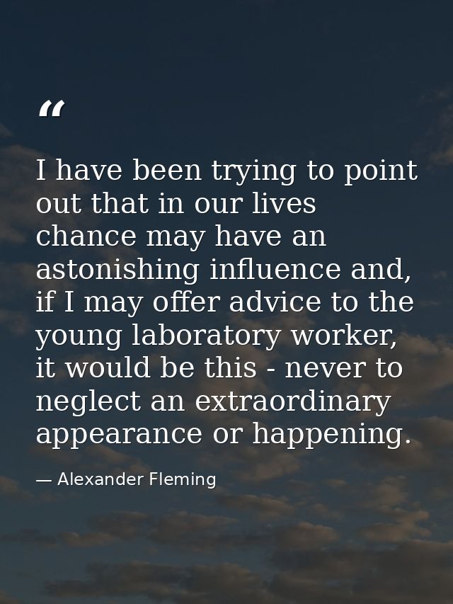 I have been trying to point out that in our lives chance may have an astonishing influence and, if I may offer advice to — Alexander Fleming