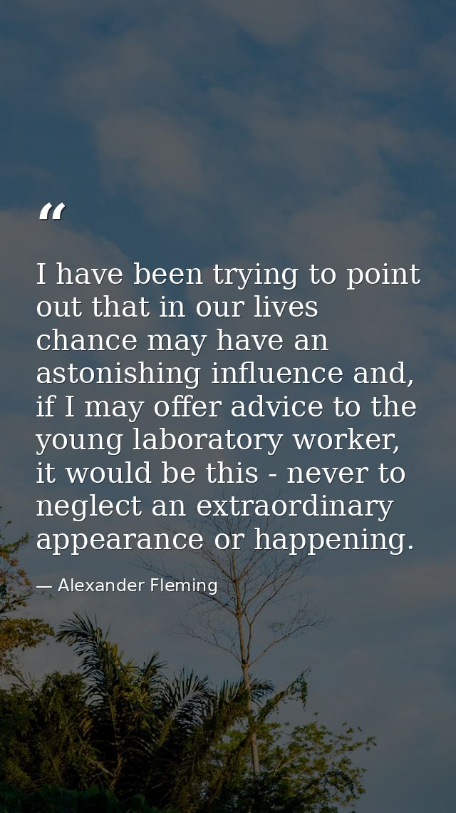 I have been trying to point out that in our lives chance may have an astonishing influence and, if I may offer advice to — Alexander Fleming