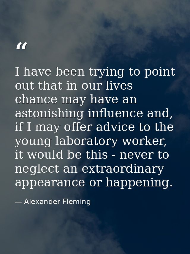 I have been trying to point out that in our lives chance may have an astonishing influence and, if I may offer advice to — Alexander Fleming