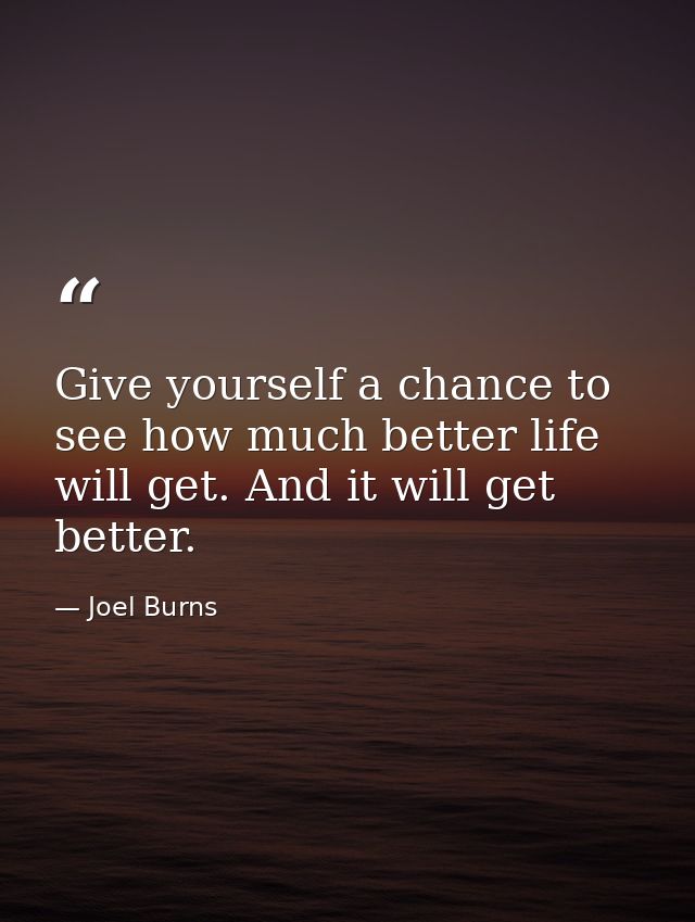Give yourself a chance to see how much better life will get. And it will get better. — Joel Burns