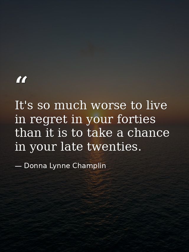 It's so much worse to live in regret in your forties than it is to take a chance in your late twenties. — Donna Lynne Champlin