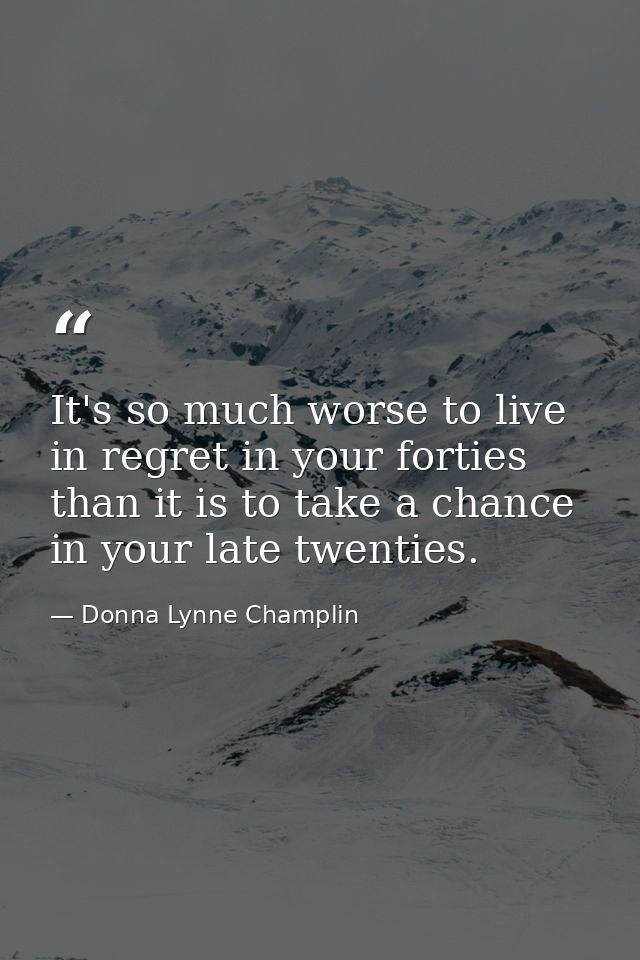 It's so much worse to live in regret in your forties than it is to take a chance in your late twenties. — Donna Lynne Champlin