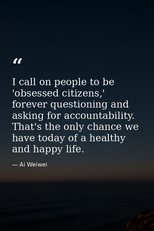 I call on people to be 'obsessed citizens,' forever questioning and asking for accountability. That's the only chance we — Ai Weiwei