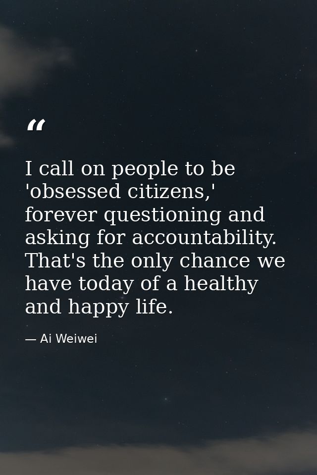 I call on people to be 'obsessed citizens,' forever questioning and asking for accountability. That's the only chance we — Ai Weiwei